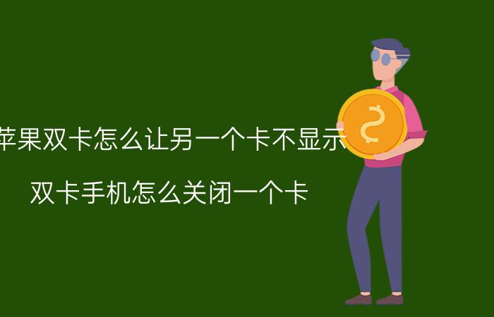 苹果双卡怎么让另一个卡不显示 双卡手机怎么关闭一个卡？